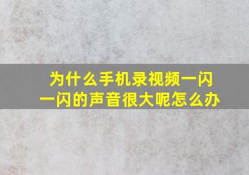 为什么手机录视频一闪一闪的声音很大呢怎么办