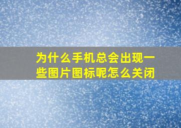 为什么手机总会出现一些图片图标呢怎么关闭