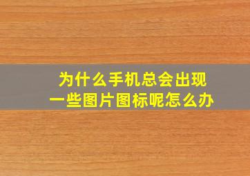 为什么手机总会出现一些图片图标呢怎么办