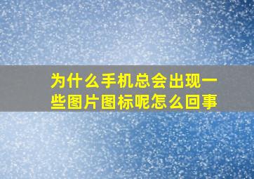 为什么手机总会出现一些图片图标呢怎么回事