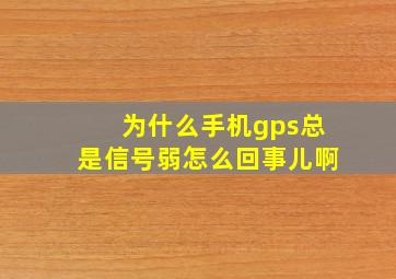 为什么手机gps总是信号弱怎么回事儿啊