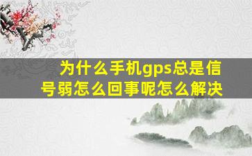 为什么手机gps总是信号弱怎么回事呢怎么解决