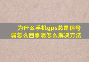 为什么手机gps总是信号弱怎么回事呢怎么解决方法