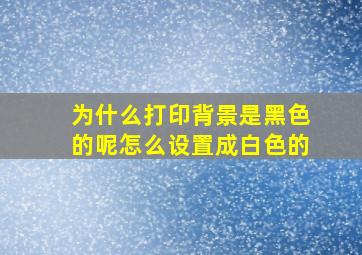 为什么打印背景是黑色的呢怎么设置成白色的