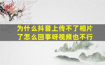 为什么抖音上传不了相片了怎么回事呀视频也不行