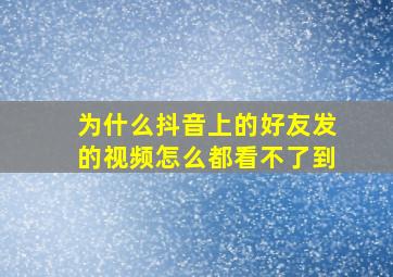 为什么抖音上的好友发的视频怎么都看不了到