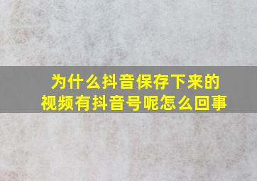 为什么抖音保存下来的视频有抖音号呢怎么回事