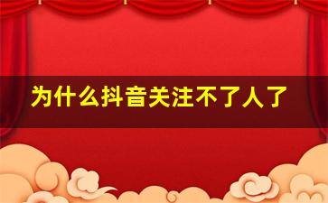 为什么抖音关注不了人了