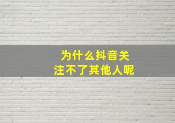 为什么抖音关注不了其他人呢