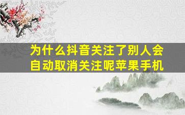 为什么抖音关注了别人会自动取消关注呢苹果手机