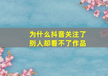 为什么抖音关注了别人却看不了作品