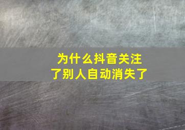 为什么抖音关注了别人自动消失了