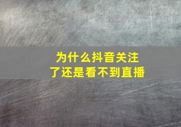 为什么抖音关注了还是看不到直播