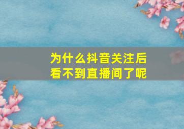 为什么抖音关注后看不到直播间了呢