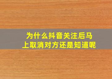 为什么抖音关注后马上取消对方还是知道呢