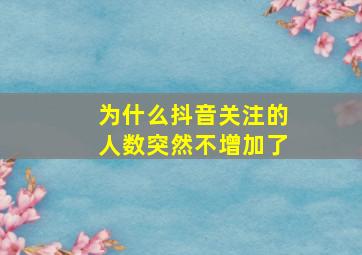 为什么抖音关注的人数突然不增加了