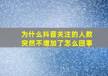 为什么抖音关注的人数突然不增加了怎么回事