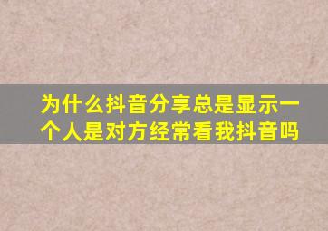 为什么抖音分享总是显示一个人是对方经常看我抖音吗