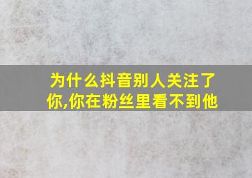 为什么抖音别人关注了你,你在粉丝里看不到他