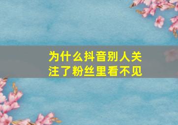 为什么抖音别人关注了粉丝里看不见