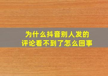 为什么抖音别人发的评论看不到了怎么回事