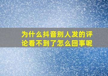 为什么抖音别人发的评论看不到了怎么回事呢