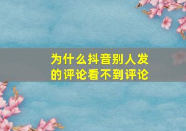 为什么抖音别人发的评论看不到评论