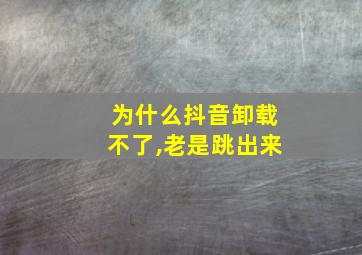 为什么抖音卸载不了,老是跳出来