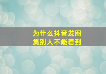 为什么抖音发图集别人不能看到