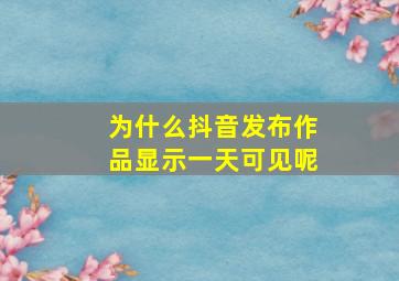 为什么抖音发布作品显示一天可见呢