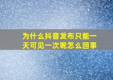 为什么抖音发布只能一天可见一次呢怎么回事