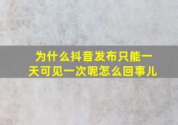 为什么抖音发布只能一天可见一次呢怎么回事儿