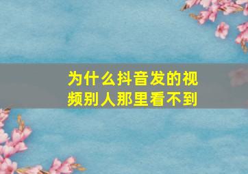 为什么抖音发的视频别人那里看不到