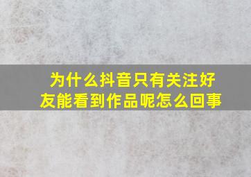 为什么抖音只有关注好友能看到作品呢怎么回事