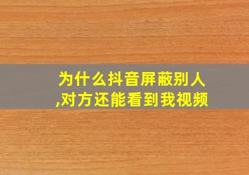 为什么抖音屏蔽别人,对方还能看到我视频