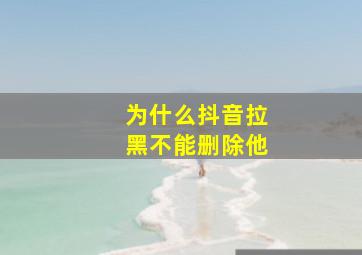 为什么抖音拉黑不能删除他