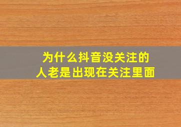 为什么抖音没关注的人老是出现在关注里面