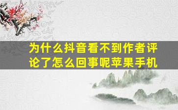 为什么抖音看不到作者评论了怎么回事呢苹果手机