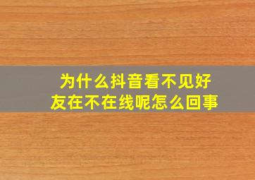 为什么抖音看不见好友在不在线呢怎么回事