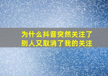 为什么抖音突然关注了别人又取消了我的关注