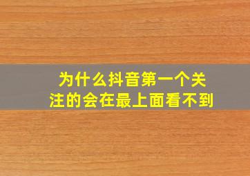 为什么抖音第一个关注的会在最上面看不到