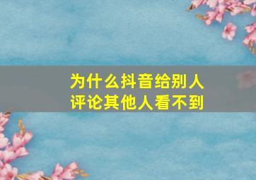 为什么抖音给别人评论其他人看不到