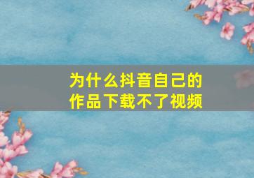 为什么抖音自己的作品下载不了视频