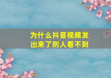 为什么抖音视频发出来了别人看不到