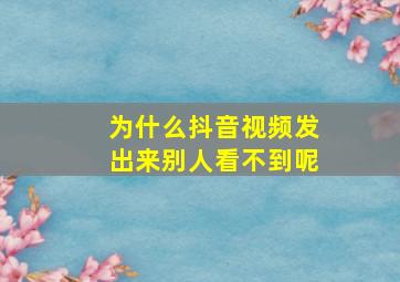 为什么抖音视频发出来别人看不到呢