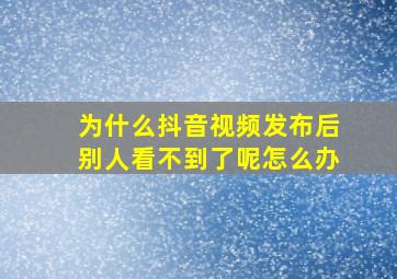 为什么抖音视频发布后别人看不到了呢怎么办