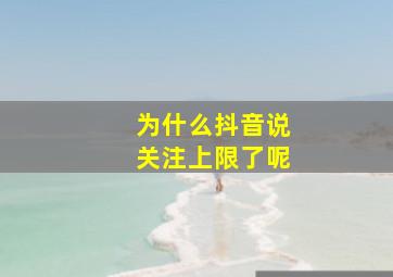 为什么抖音说关注上限了呢