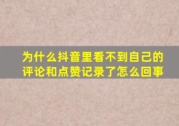 为什么抖音里看不到自己的评论和点赞记录了怎么回事