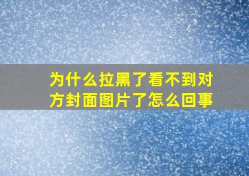 为什么拉黑了看不到对方封面图片了怎么回事