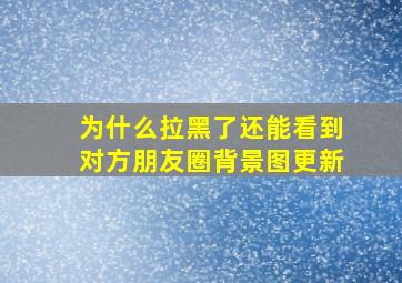 为什么拉黑了还能看到对方朋友圈背景图更新